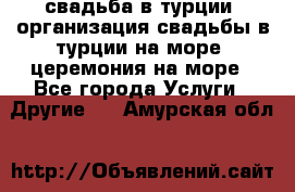 свадьба в турции, организация свадьбы в турции на море, церемония на море - Все города Услуги » Другие   . Амурская обл.